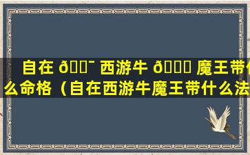 自在 🐯 西游牛 🍀 魔王带什么命格（自在西游牛魔王带什么法术）